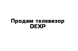 Продам телевизор DEXP